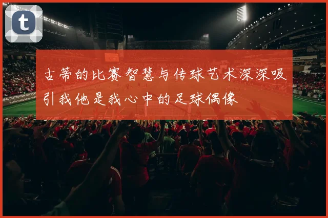 古蒂的比赛智慧与传球艺术深深吸引我他是我心中的足球偶像