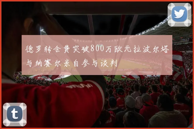 德罗转会费突破800万欧元拉波尔塔与纳赛尔亲自参与谈判