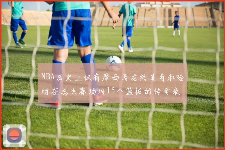 NBA历史上仅有摩西马龙约基奇和哈特在总决赛场均15个篮板的传奇表现