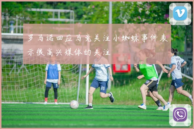罗马诺回应马竞关注小蜘蛛事件表示很高兴媒体的关注