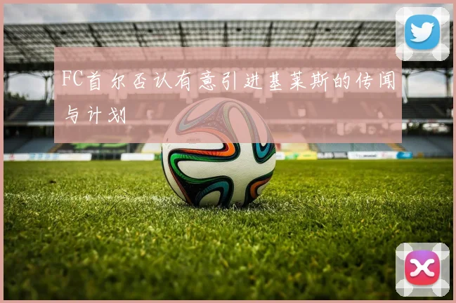 FC首尔否认有意引进基莱斯的传闻与计划