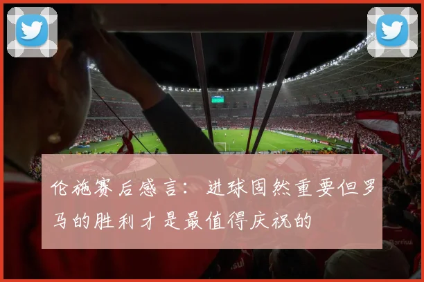 伦施赛后感言：进球固然重要但罗马的胜利才是最值得庆祝的