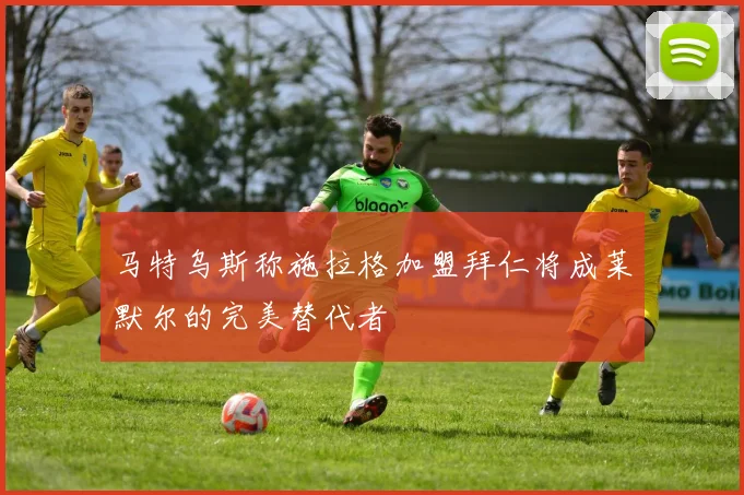马特乌斯称施拉格加盟拜仁将成莱默尔的完美替代者