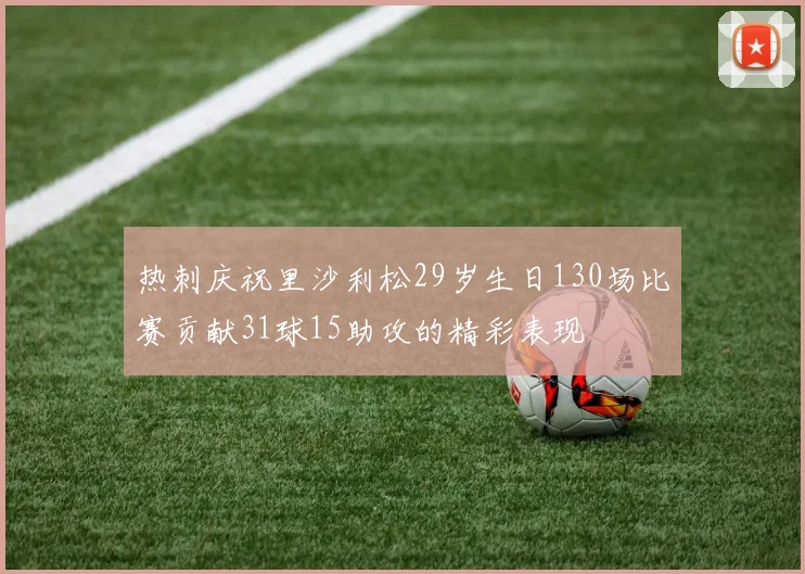 热刺庆祝里沙利松29岁生日130场比赛贡献31球15助攻的精彩表现