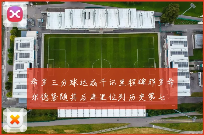 希罗三分球达成千记里程碑邓罗希尔德紧随其后库里位列历史第七
