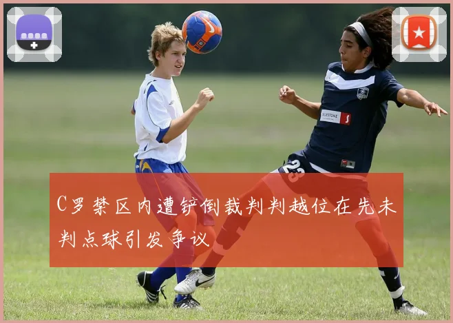 C罗禁区内遭铲倒裁判判越位在先未判点球引发争议
