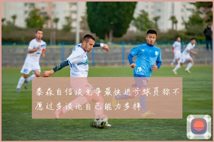 泰森自信谈竞争最快进步球员称不愿过多谈论自己能力多样