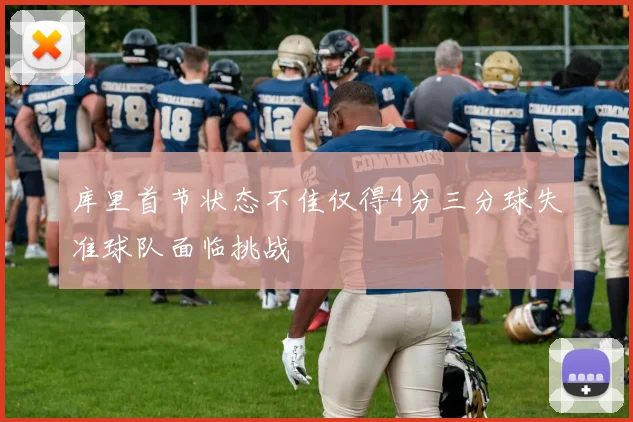 库里首节状态不佳仅得4分三分球失准球队面临挑战