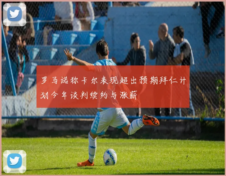 罗马诺称卡尔表现超出预期拜仁计划今年谈判续约与涨薪