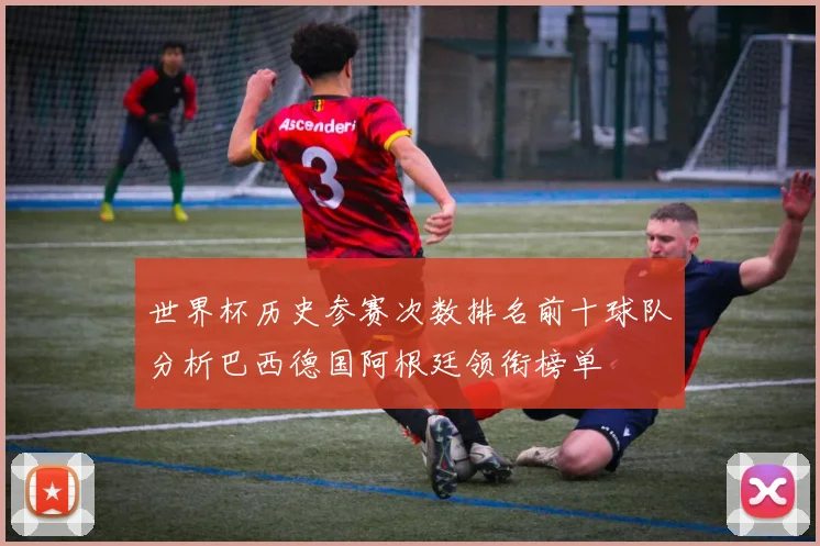世界杯历史参赛次数排名前十球队分析巴西德国阿根廷领衔榜单