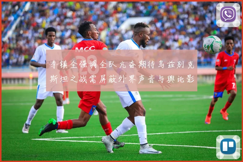 李镇全强调全队亢奋期待乌兹别克斯坦之战需屏蔽外界声音与舆论影响