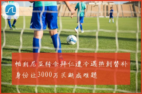 帕利尼亚转会拜仁遭冷遇热刺替补身份让3000万买断成难题