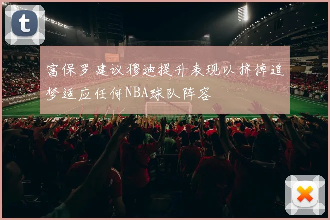 富保罗建议穆迪提升表现以挤掉追梦适应任何NBA球队阵容