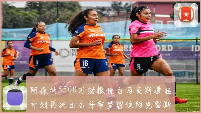 阿森纳5500万镑报价吉马良斯遭拒计划再次出击并希望留住约克雷斯