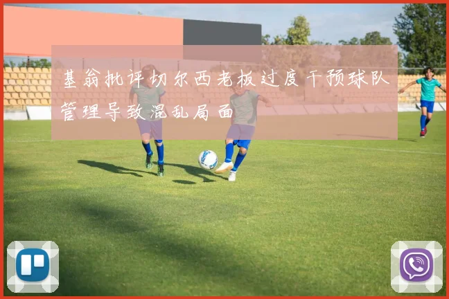 基翁批评切尔西老板过度干预球队管理导致混乱局面