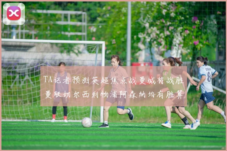 TA记者预测英超焦点战曼城将战胜曼联切尔西利物浦阿森纳均有胜算