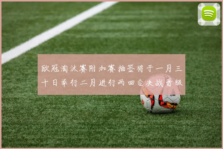 欧冠淘汰赛附加赛抽签将于一月三十日举行二月进行两回合决战晋级十六强