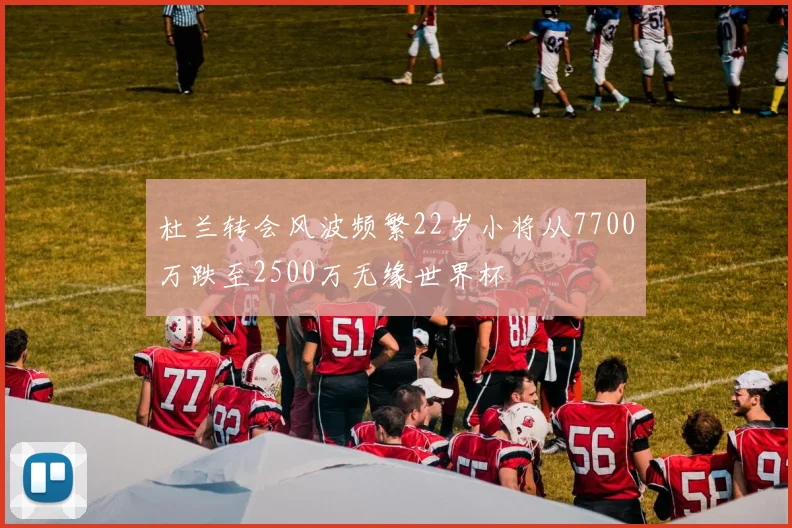 杜兰转会风波频繁22岁小将从7700万跌至2500万无缘世界杯
