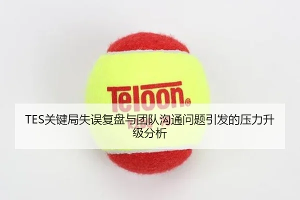 TES关键局失误复盘与团队沟通问题引发的压力升级分析(AGlive)