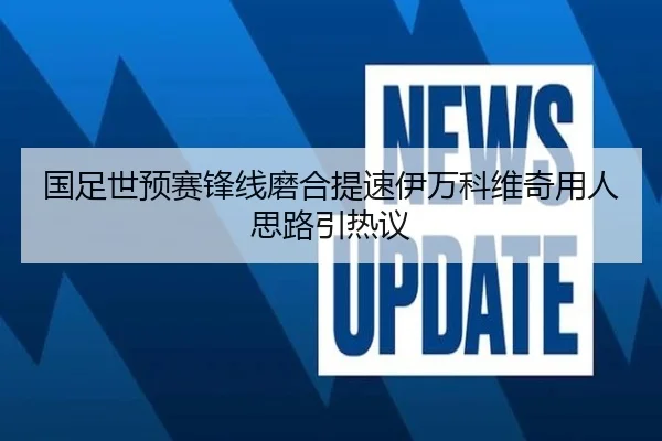 国足世预赛锋线磨合提速伊万科维奇用人思路引热议 - AG